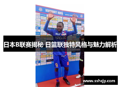 日本B联赛揭秘 日篮联独特风格与魅力解析