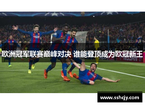 欧洲冠军联赛巅峰对决 谁能登顶成为欧冠新王