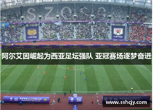阿尔艾因崛起为西亚足坛强队 亚冠赛场逐梦奋进