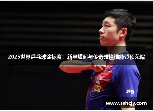 2025世界乒乓球锦标赛：新星崛起与传奇碰撞谁能登顶荣耀