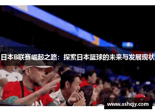 日本B联赛崛起之路：探索日本篮球的未来与发展现状