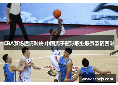 CBA赛场燃情对决 中国男子篮球职业联赛激情四溢