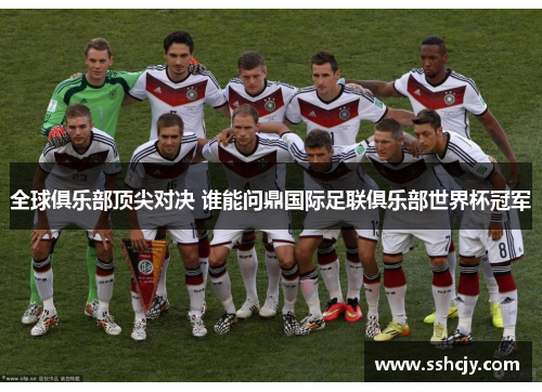 全球俱乐部顶尖对决 谁能问鼎国际足联俱乐部世界杯冠军