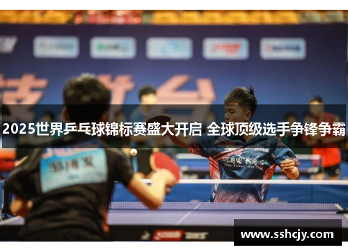 2025世界乒乓球锦标赛盛大开启 全球顶级选手争锋争霸