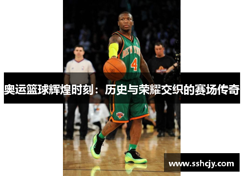 奥运篮球辉煌时刻：历史与荣耀交织的赛场传奇