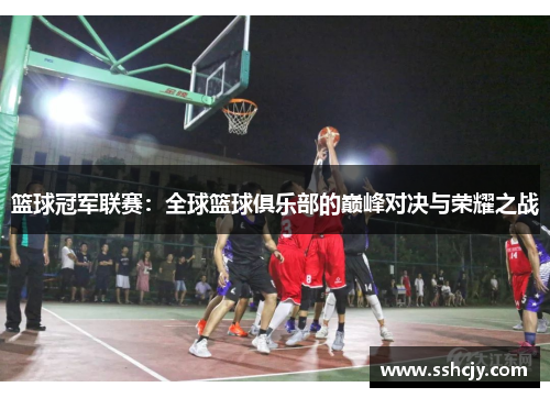 篮球冠军联赛：全球篮球俱乐部的巅峰对决与荣耀之战