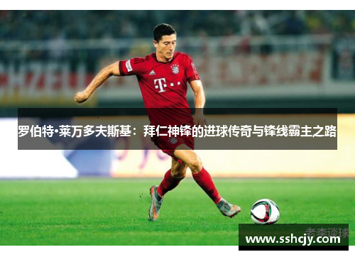 罗伯特·莱万多夫斯基：拜仁神锋的进球传奇与锋线霸主之路