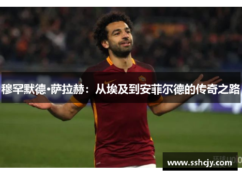 穆罕默德·萨拉赫：从埃及到安菲尔德的传奇之路