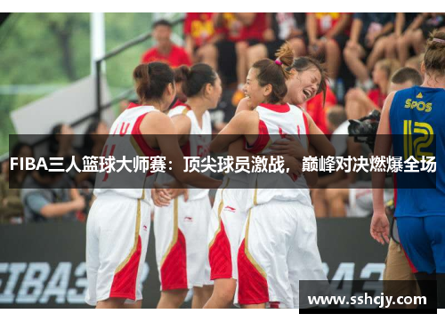 FIBA三人篮球大师赛：顶尖球员激战，巅峰对决燃爆全场