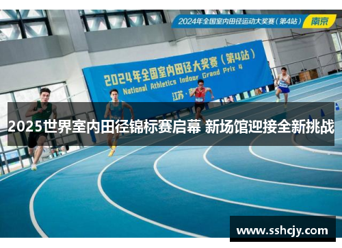 2025世界室内田径锦标赛启幕 新场馆迎接全新挑战