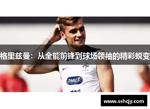 格里兹曼：从全能前锋到球场领袖的精彩蜕变