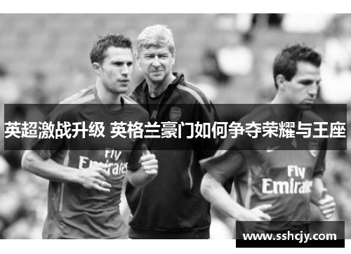 英超激战升级 英格兰豪门如何争夺荣耀与王座