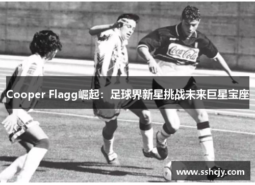 Cooper Flagg崛起：足球界新星挑战未来巨星宝座