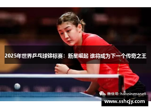 2025年世界乒乓球锦标赛：新星崛起 谁将成为下一个传奇之王