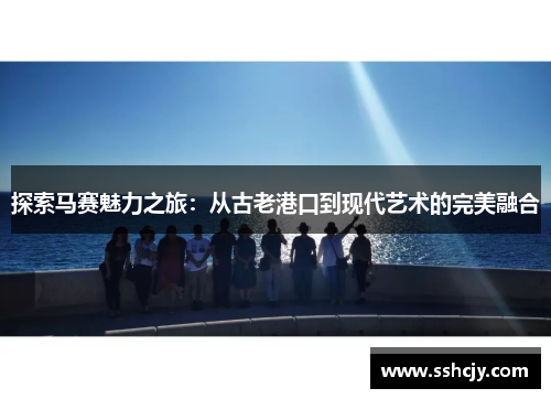 探索马赛魅力之旅：从古老港口到现代艺术的完美融合