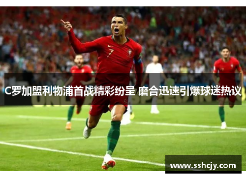 C罗加盟利物浦首战精彩纷呈 磨合迅速引爆球迷热议