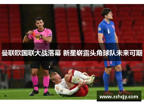 曼联欧国联大战落幕 新星崭露头角球队未来可期