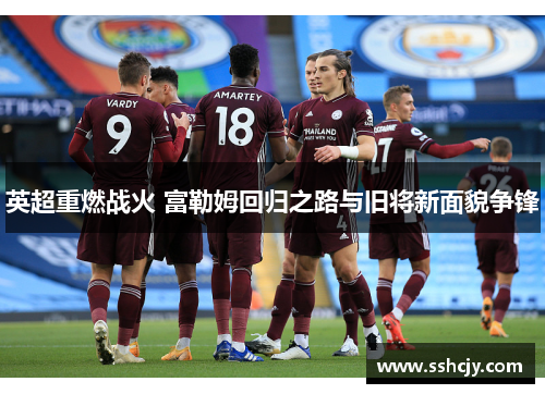 英超重燃战火 富勒姆回归之路与旧将新面貌争锋