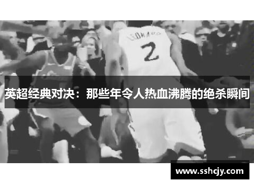 英超经典对决：那些年令人热血沸腾的绝杀瞬间