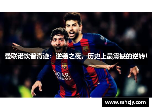 曼联诺坎普奇迹：逆袭之夜，历史上最震撼的逆转！